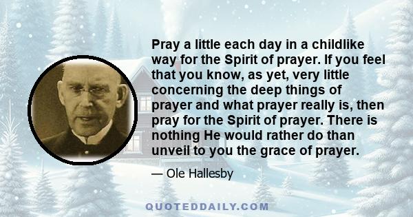 Pray a little each day in a childlike way for the Spirit of prayer. If you feel that you know, as yet, very little concerning the deep things of prayer and what prayer really is, then pray for the Spirit of prayer.