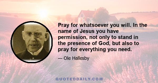 Pray for whatsoever you will. In the name of Jesus you have permission, not only to stand in the presence of God, but also to pray for everything you need.