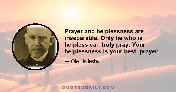 Prayer and helplessness are inseparable. Only he who is helpless can truly pray. Your helplessness is your best. prayer.