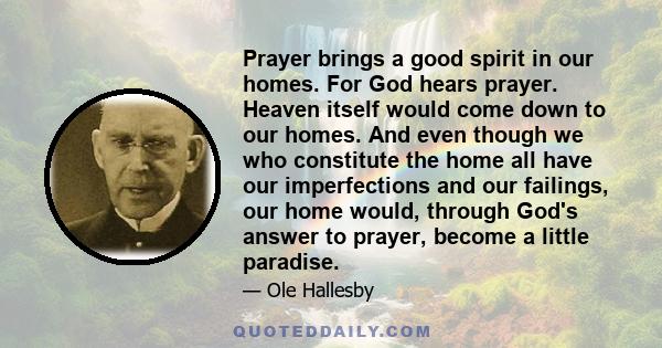 Prayer brings a good spirit in our homes. For God hears prayer. Heaven itself would come down to our homes. And even though we who constitute the home all have our imperfections and our failings, our home would, through 