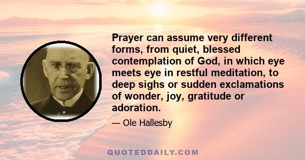 Prayer can assume very different forms, from quiet, blessed contemplation of God, in which eye meets eye in restful meditation, to deep sighs or sudden exclamations of wonder, joy, gratitude or adoration.