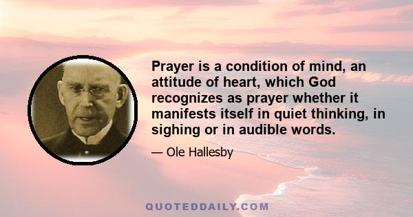 Prayer is a condition of mind, an attitude of heart, which God recognizes as prayer whether it manifests itself in quiet thinking, in sighing or in audible words.