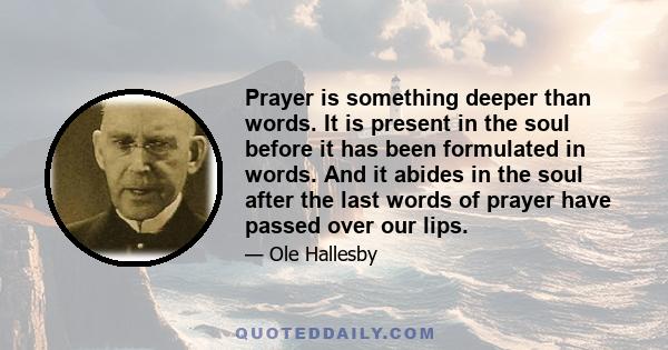 Prayer is something deeper than words. It is present in the soul before it has been formulated in words. And it abides in the soul after the last words of prayer have passed over our lips.