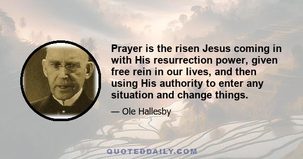 Prayer is the risen Jesus coming in with His resurrection power, given free rein in our lives, and then using His authority to enter any situation and change things.