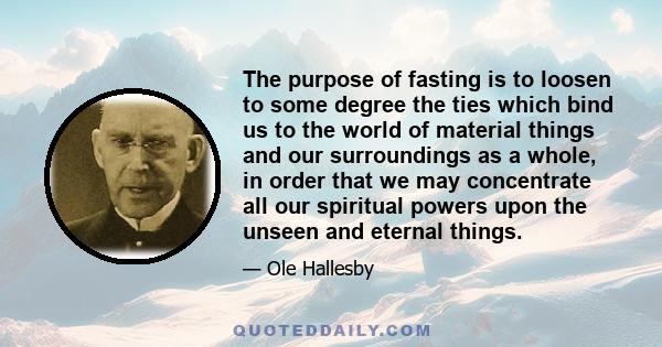 The purpose of fasting is to loosen to some degree the ties which bind us to the world of material things and our surroundings as a whole, in order that we may concentrate all our spiritual powers upon the unseen and