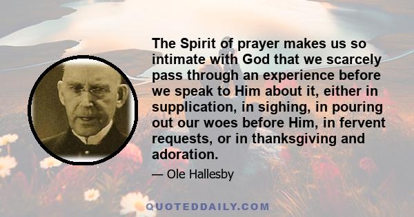 The Spirit of prayer makes us so intimate with God that we scarcely pass through an experience before we speak to Him about it, either in supplication, in sighing, in pouring out our woes before Him, in fervent