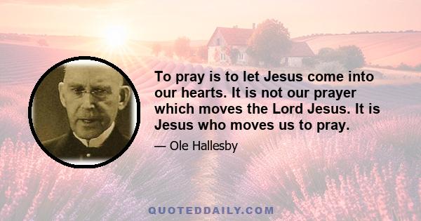 To pray is to let Jesus come into our hearts. It is not our prayer which moves the Lord Jesus. It is Jesus who moves us to pray.