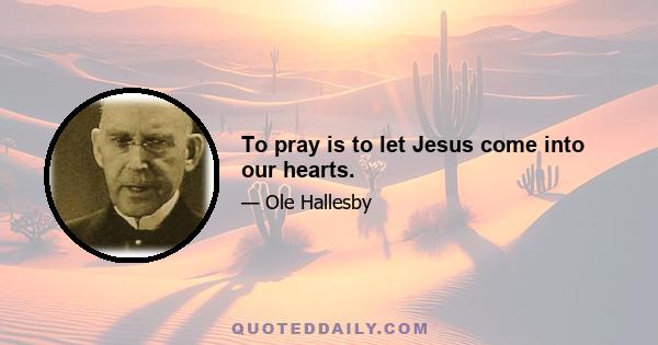 To pray is to let Jesus come into our hearts.