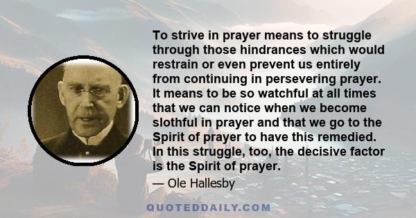 To strive in prayer means to struggle through those hindrances which would restrain or even prevent us entirely from continuing in persevering prayer. It means to be so watchful at all times that we can notice when we