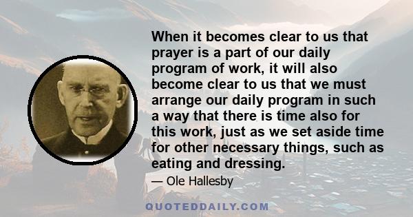 When it becomes clear to us that prayer is a part of our daily program of work, it will also become clear to us that we must arrange our daily program in such a way that there is time also for this work, just as we set