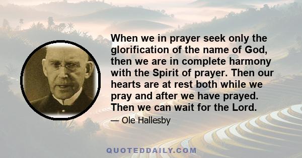 When we in prayer seek only the glorification of the name of God, then we are in complete harmony with the Spirit of prayer. Then our hearts are at rest both while we pray and after we have prayed. Then we can wait for