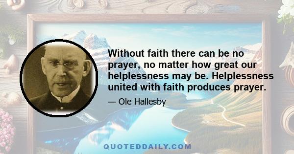 Without faith there can be no prayer, no matter how great our helplessness may be. Helplessness united with faith produces prayer.