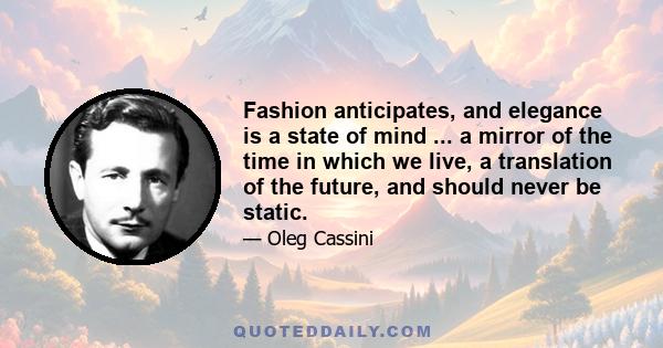 Fashion anticipates, and elegance is a state of mind ... a mirror of the time in which we live, a translation of the future, and should never be static.