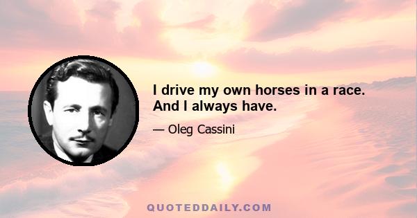 I drive my own horses in a race. And I always have.