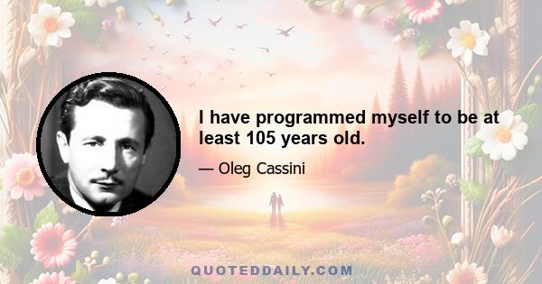 I have programmed myself to be at least 105 years old.