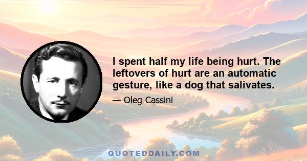 I spent half my life being hurt. The leftovers of hurt are an automatic gesture, like a dog that salivates.