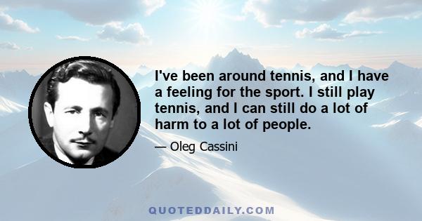 I've been around tennis, and I have a feeling for the sport. I still play tennis, and I can still do a lot of harm to a lot of people.