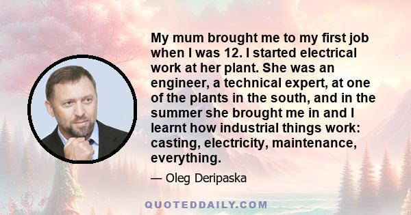 My mum brought me to my first job when I was 12. I started electrical work at her plant. She was an engineer, a technical expert, at one of the plants in the south, and in the summer she brought me in and I learnt how