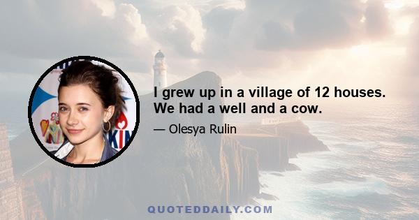 I grew up in a village of 12 houses. We had a well and a cow.