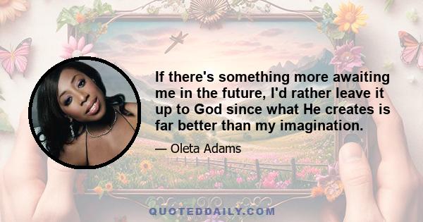 If there's something more awaiting me in the future, I'd rather leave it up to God since what He creates is far better than my imagination.