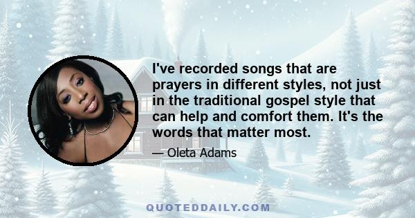 I've recorded songs that are prayers in different styles, not just in the traditional gospel style that can help and comfort them. It's the words that matter most.