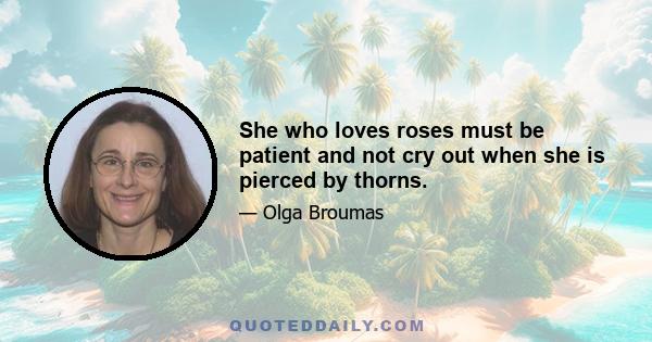 She who loves roses must be patient and not cry out when she is pierced by thorns.