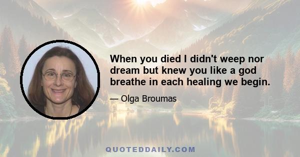 When you died I didn't weep nor dream but knew you like a god breathe in each healing we begin.