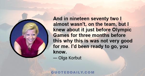 And in nineteen seventy two I almost wasn't, on the team, but I knew about it just before Olympic Games for three months before this why this is was not very good for me. I'd been ready to go, you know.