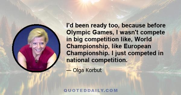 I'd been ready too, because before Olympic Games, I wasn't compete in big competition like, World Championship, like European Championship. I just competed in national competition.