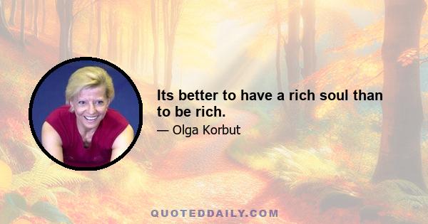 Its better to have a rich soul than to be rich.