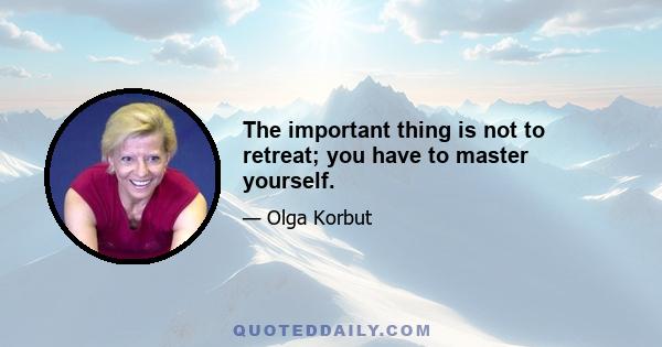 The important thing is not to retreat; you have to master yourself.