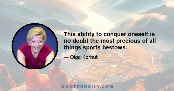 This ability to conquer oneself is no doubt the most precious of all things sports bestows.