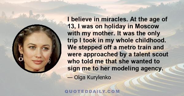 I believe in miracles. At the age of 13, I was on holiday in Moscow with my mother. It was the only trip I took in my whole childhood. We stepped off a metro train and were approached by a talent scout who told me that