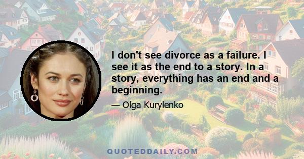 I don't see divorce as a failure. I see it as the end to a story. In a story, everything has an end and a beginning.