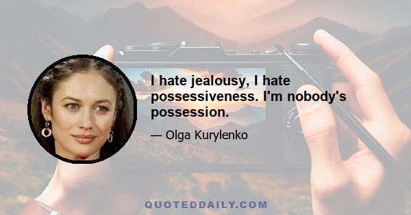 I hate jealousy, I hate possessiveness. I'm nobody's possession.