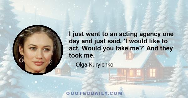 I just went to an acting agency one day and just said, 'I would like to act. Would you take me?' And they took me.