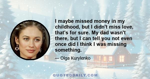 I maybe missed money in my childhood, but I didn't miss love, that's for sure. My dad wasn't there, but I can tell you not even once did I think I was missing something.