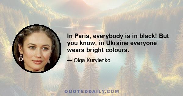 In Paris, everybody is in black! But you know, in Ukraine everyone wears bright colours.