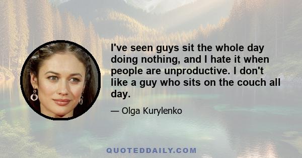 I've seen guys sit the whole day doing nothing, and I hate it when people are unproductive. I don't like a guy who sits on the couch all day.