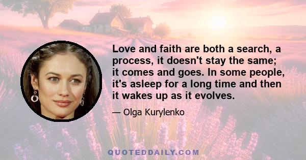 Love and faith are both a search, a process, it doesn't stay the same; it comes and goes. In some people, it's asleep for a long time and then it wakes up as it evolves.