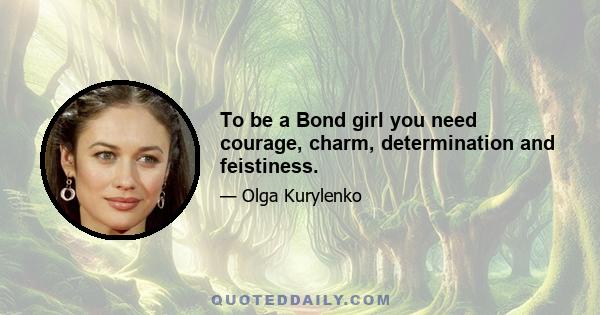 To be a Bond girl you need courage, charm, determination and feistiness.