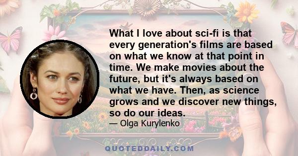 What I love about sci-fi is that every generation's films are based on what we know at that point in time. We make movies about the future, but it's always based on what we have. Then, as science grows and we discover