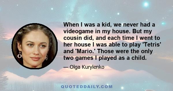 When I was a kid, we never had a videogame in my house. But my cousin did, and each time I went to her house I was able to play 'Tetris' and 'Mario.' Those were the only two games I played as a child.