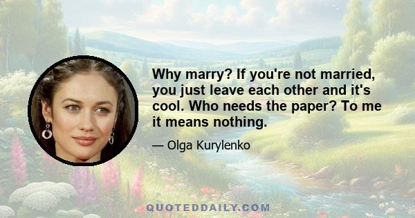 Why marry? If you're not married, you just leave each other and it's cool. Who needs the paper? To me it means nothing.