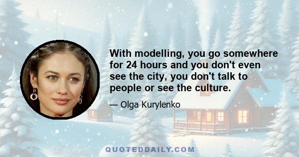 With modelling, you go somewhere for 24 hours and you don't even see the city, you don't talk to people or see the culture.