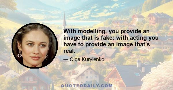 With modelling, you provide an image that is fake; with acting you have to provide an image that's real.