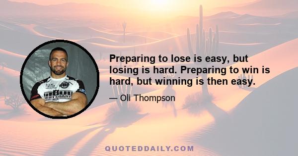 Preparing to lose is easy, but losing is hard. Preparing to win is hard, but winning is then easy.