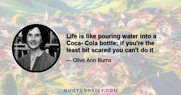 Life is like pouring water into a Coca- Cola bottle; if you're the least bit scared you can't do it