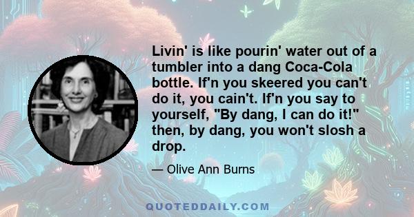 Livin' is like pourin' water out of a tumbler into a dang Coca-Cola bottle. If'n you skeered you can't do it, you cain't. If'n you say to yourself, By dang, I can do it! then, by dang, you won't slosh a drop.