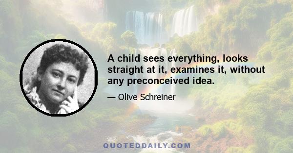 A child sees everything, looks straight at it, examines it, without any preconceived idea.